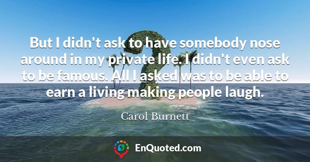 But I didn't ask to have somebody nose around in my private life. I didn't even ask to be famous. All I asked was to be able to earn a living making people laugh.