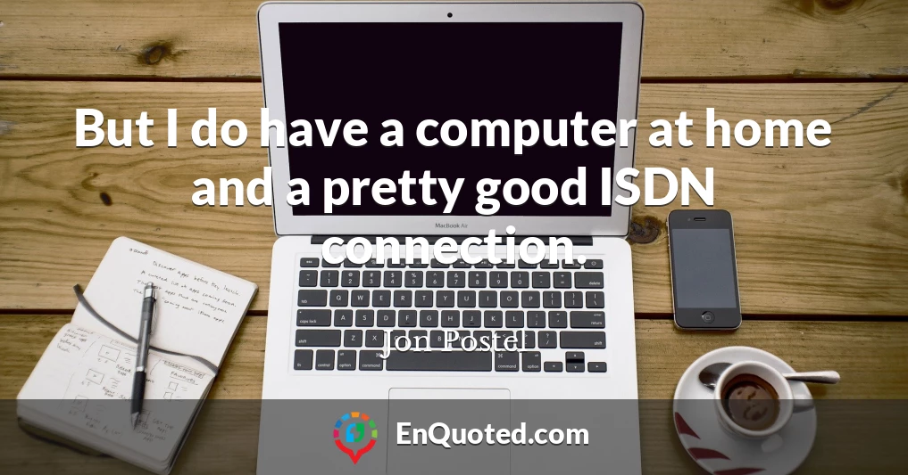 But I do have a computer at home and a pretty good ISDN connection.
