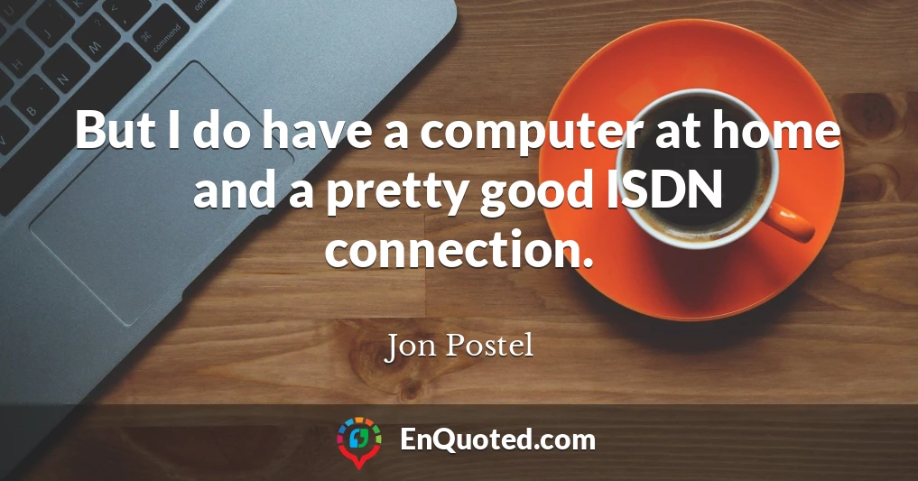 But I do have a computer at home and a pretty good ISDN connection.