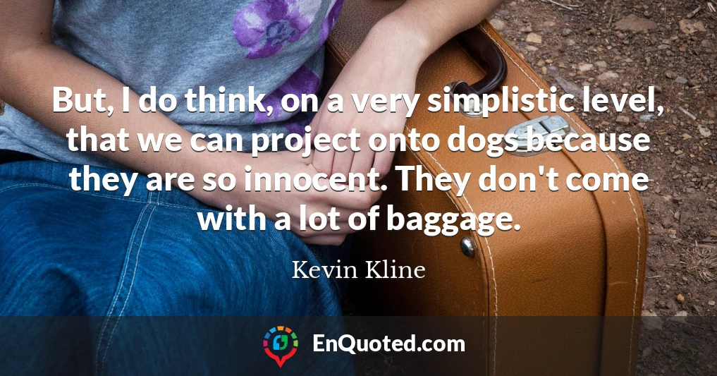 But, I do think, on a very simplistic level, that we can project onto dogs because they are so innocent. They don't come with a lot of baggage.