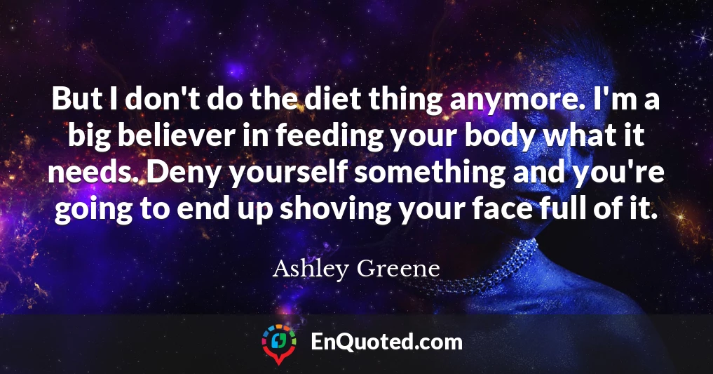 But I don't do the diet thing anymore. I'm a big believer in feeding your body what it needs. Deny yourself something and you're going to end up shoving your face full of it.