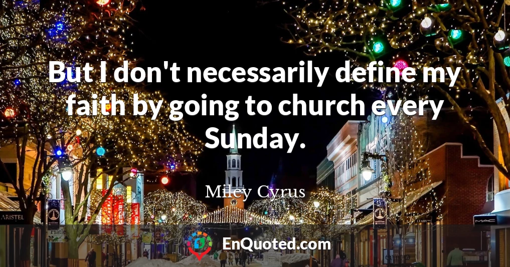 But I don't necessarily define my faith by going to church every Sunday.