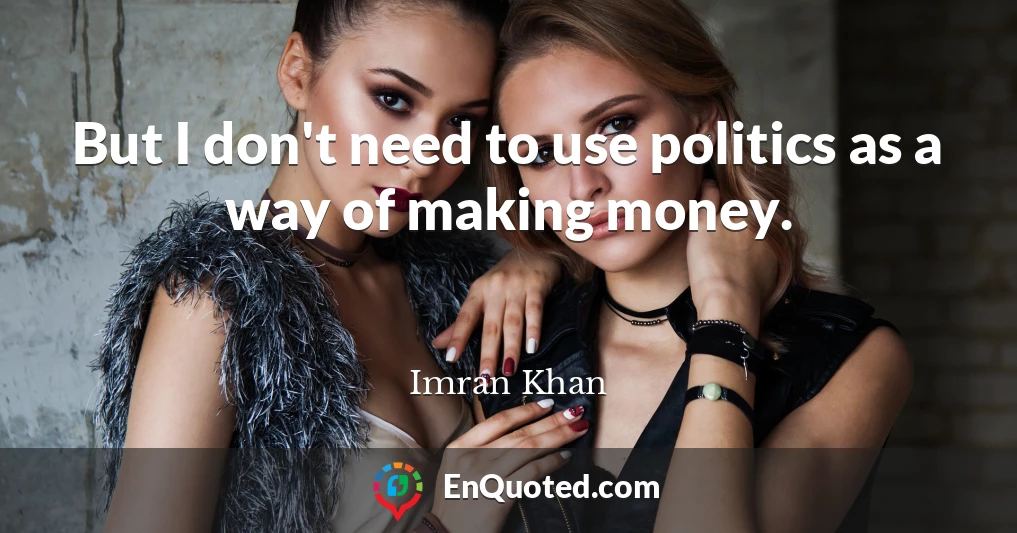 But I don't need to use politics as a way of making money.