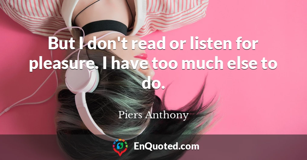 But I don't read or listen for pleasure. I have too much else to do.