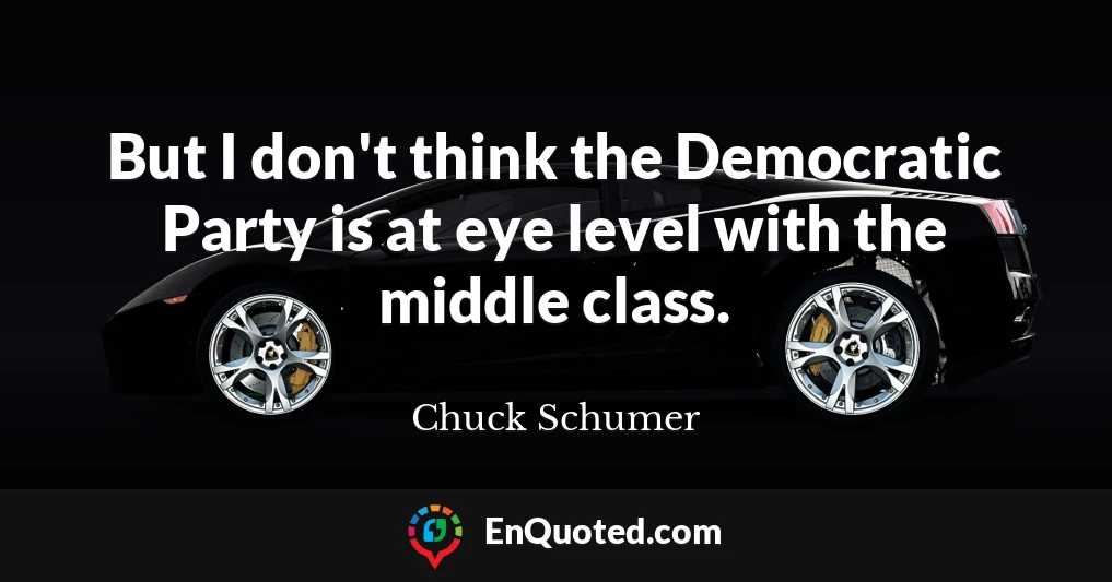 But I don't think the Democratic Party is at eye level with the middle class.