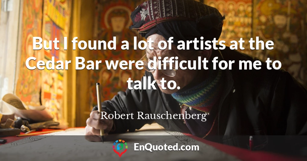 But I found a lot of artists at the Cedar Bar were difficult for me to talk to.