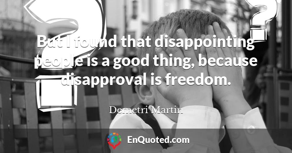 But I found that disappointing people is a good thing, because disapproval is freedom.
