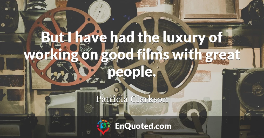 But I have had the luxury of working on good films with great people.