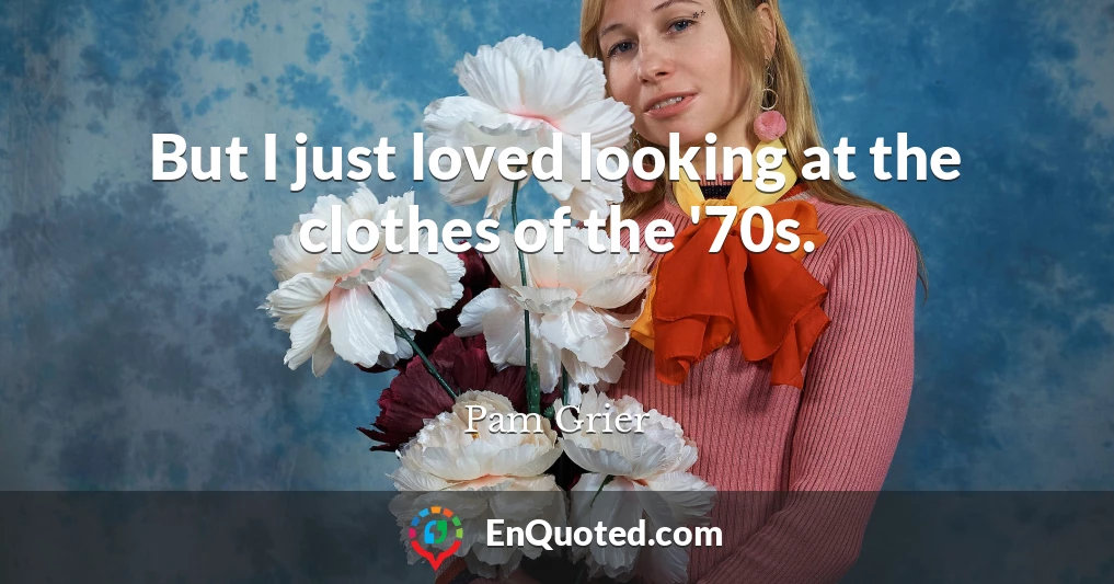 But I just loved looking at the clothes of the '70s.