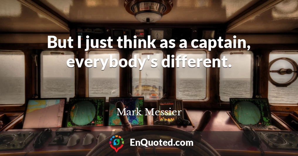 But I just think as a captain, everybody's different.