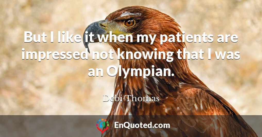 But I like it when my patients are impressed not knowing that I was an Olympian.