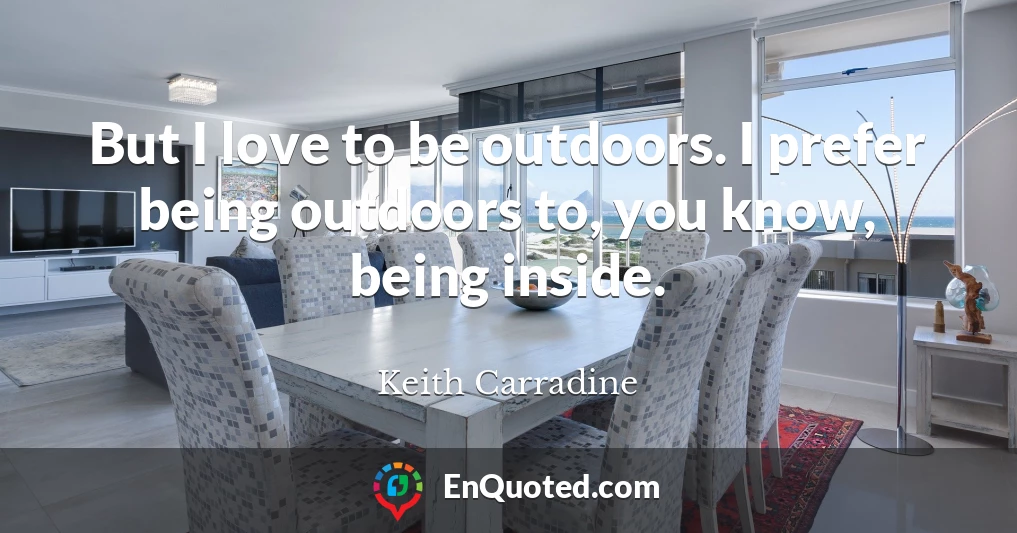 But I love to be outdoors. I prefer being outdoors to, you know, being inside.