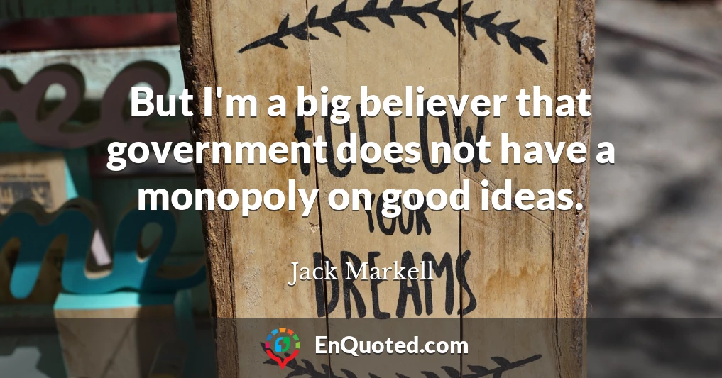 But I'm a big believer that government does not have a monopoly on good ideas.