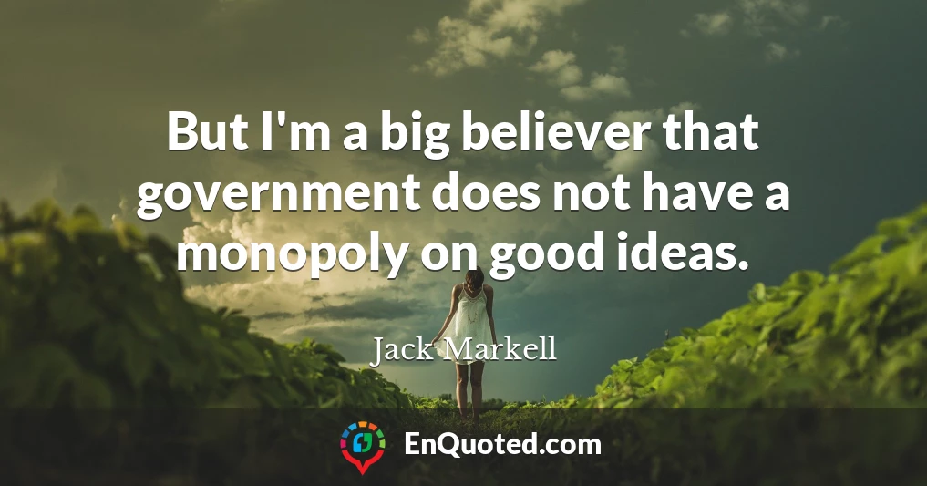 But I'm a big believer that government does not have a monopoly on good ideas.