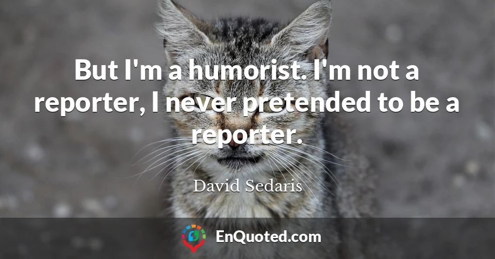 But I'm a humorist. I'm not a reporter, I never pretended to be a reporter.