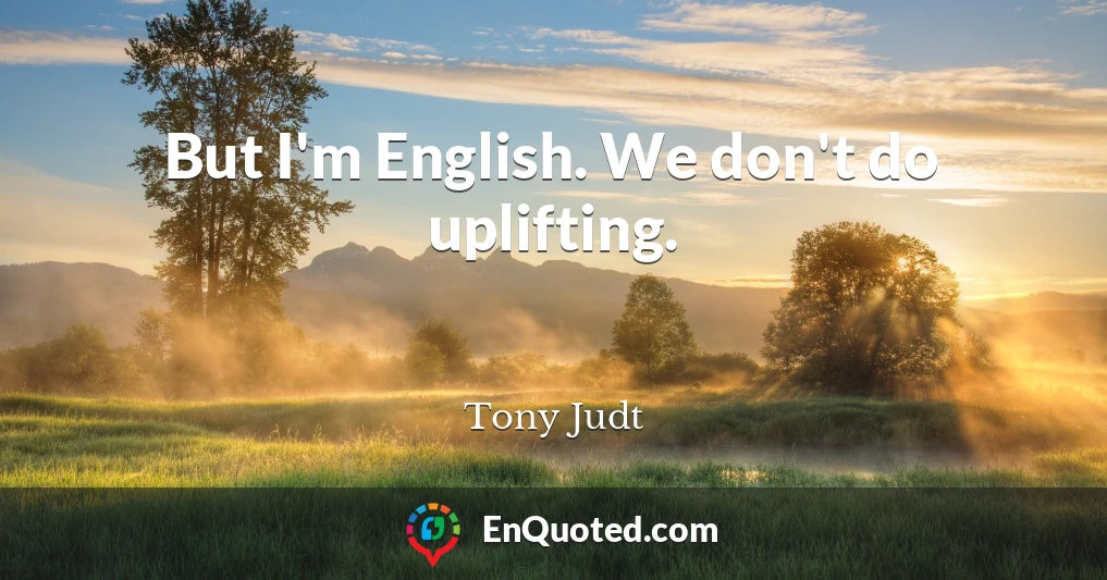 But I'm English. We don't do uplifting.