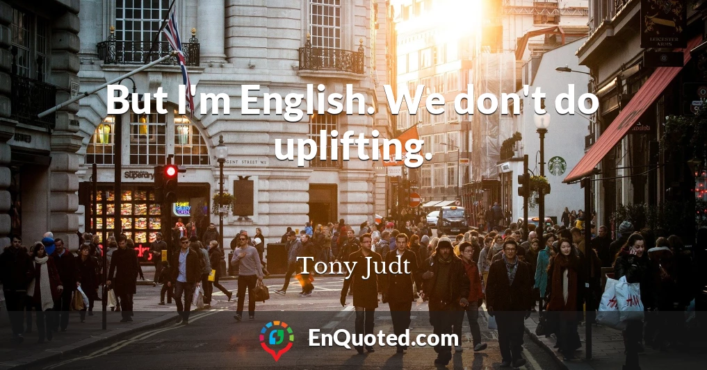 But I'm English. We don't do uplifting.