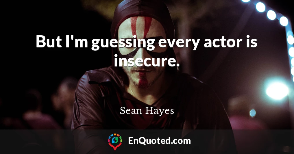 But I'm guessing every actor is insecure.