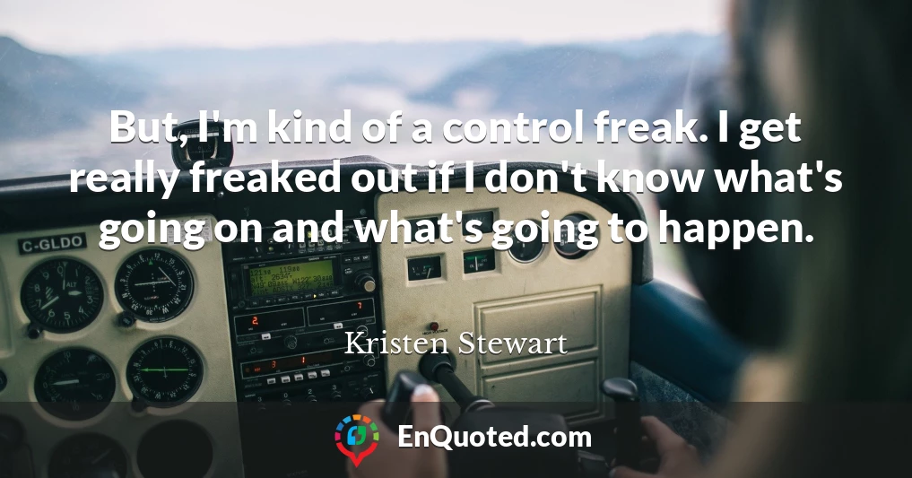 But, I'm kind of a control freak. I get really freaked out if I don't know what's going on and what's going to happen.