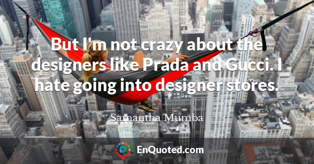 But I'm not crazy about the designers like Prada and Gucci. I hate going into designer stores.
