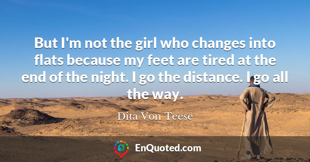 But I'm not the girl who changes into flats because my feet are tired at the end of the night. I go the distance. I go all the way.