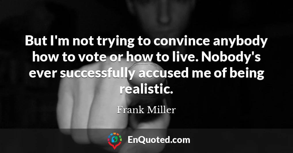 But I'm not trying to convince anybody how to vote or how to live. Nobody's ever successfully accused me of being realistic.