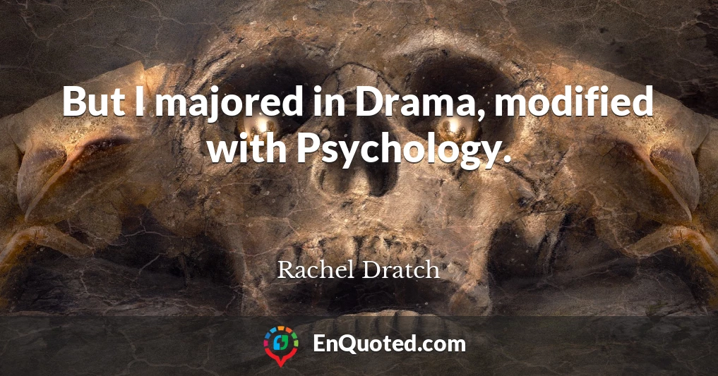 But I majored in Drama, modified with Psychology.