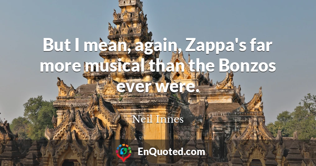 But I mean, again, Zappa's far more musical than the Bonzos ever were.