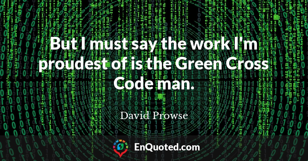 But I must say the work I'm proudest of is the Green Cross Code man.