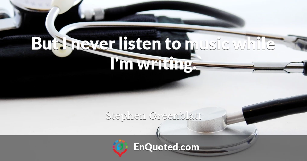But I never listen to music while I'm writing.