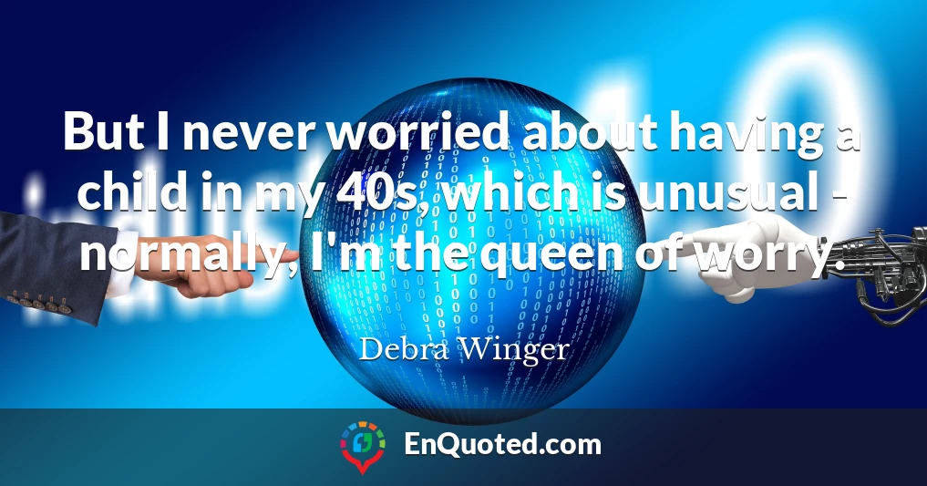 But I never worried about having a child in my 40s, which is unusual - normally, I'm the queen of worry.