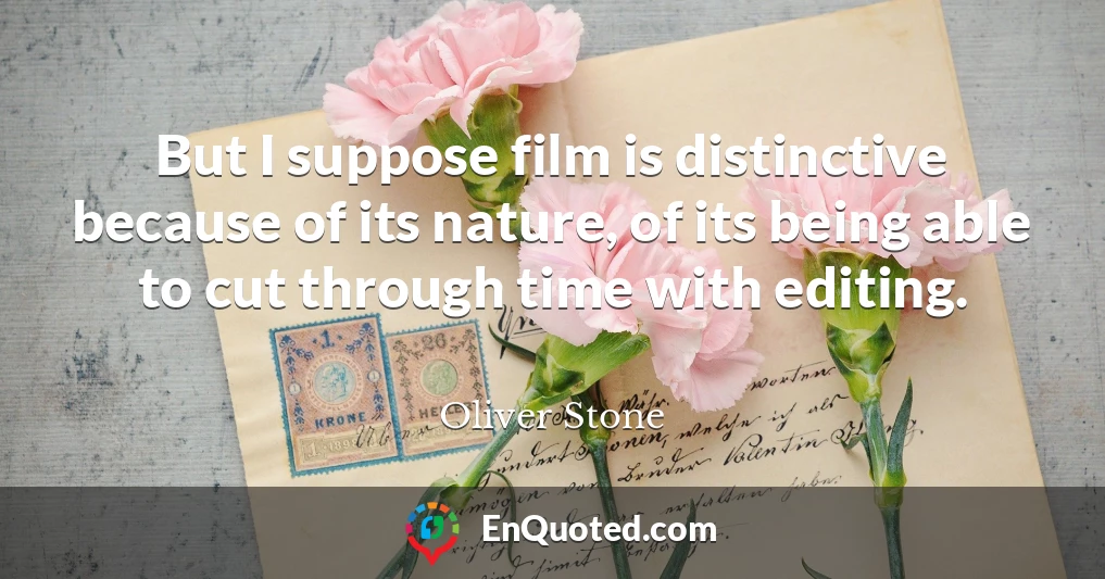 But I suppose film is distinctive because of its nature, of its being able to cut through time with editing.