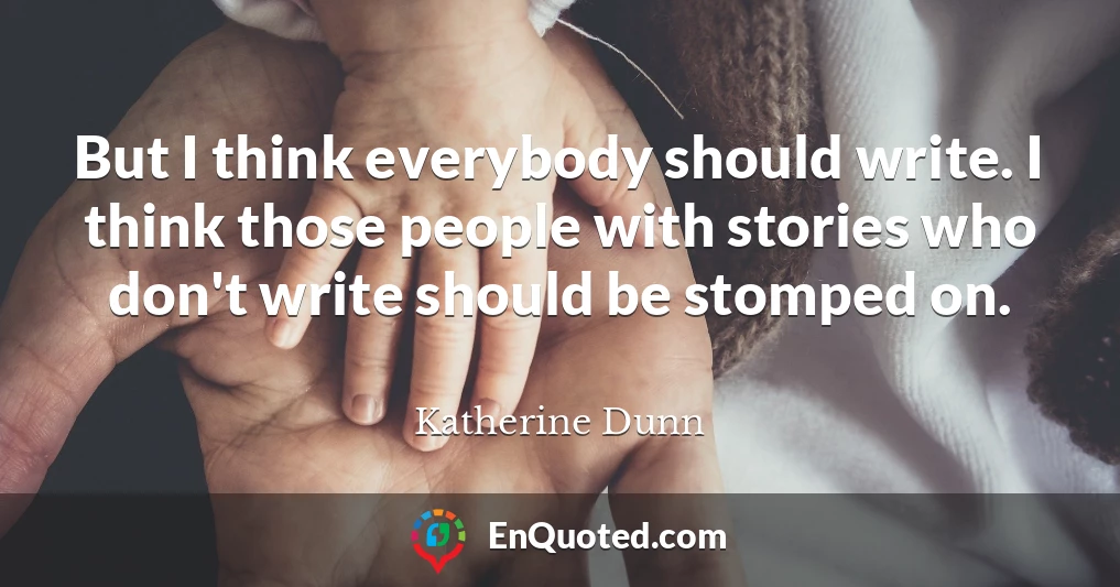 But I think everybody should write. I think those people with stories who don't write should be stomped on.