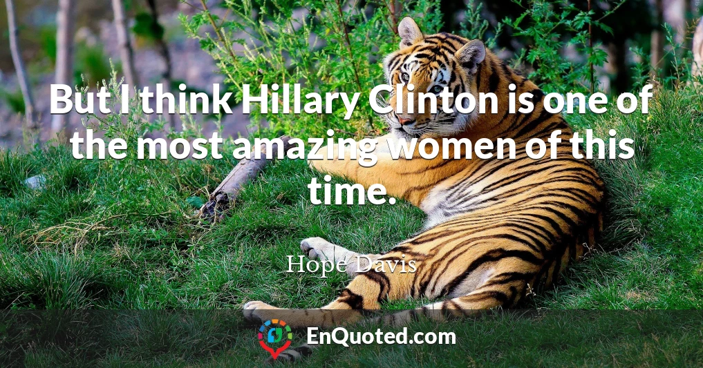 But I think Hillary Clinton is one of the most amazing women of this time.