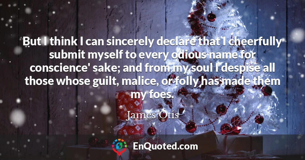 But I think I can sincerely declare that I cheerfully submit myself to every odious name for conscience' sake; and from my soul I despise all those whose guilt, malice, or folly has made them my foes.