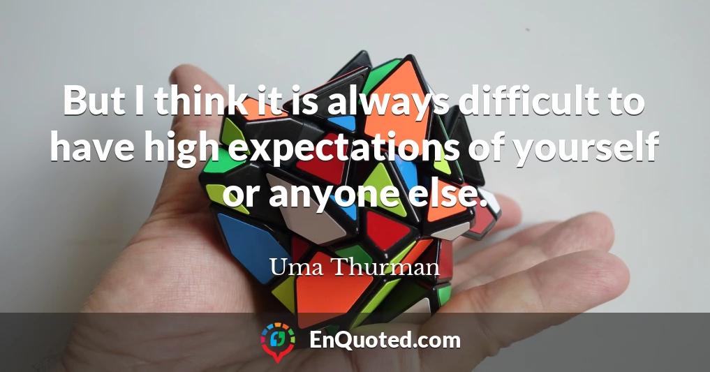 But I think it is always difficult to have high expectations of yourself or anyone else.