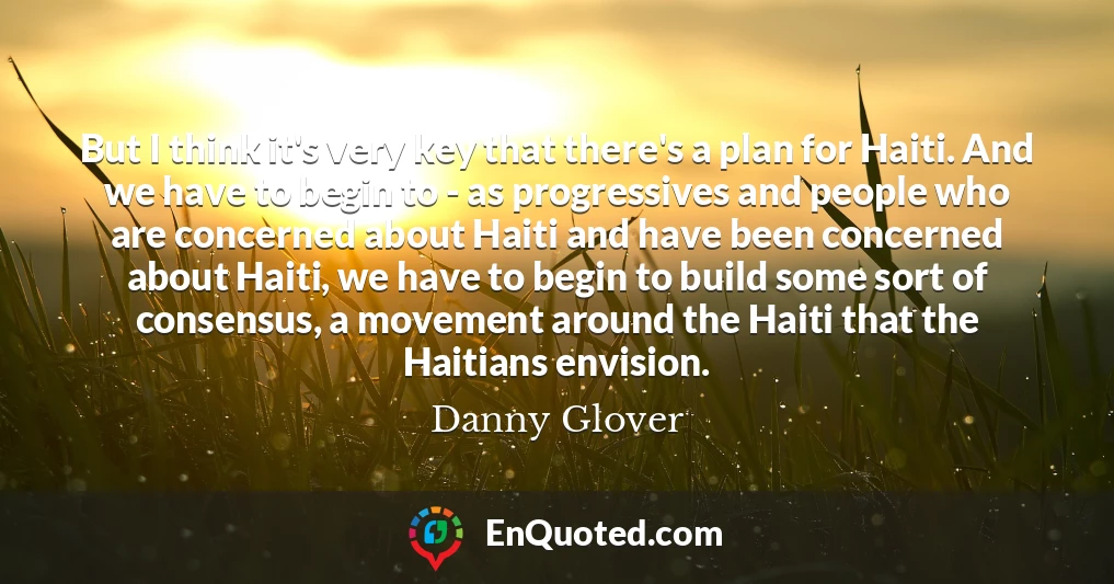 But I think it's very key that there's a plan for Haiti. And we have to begin to - as progressives and people who are concerned about Haiti and have been concerned about Haiti, we have to begin to build some sort of consensus, a movement around the Haiti that the Haitians envision.