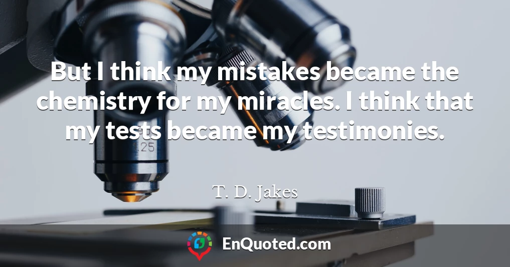 But I think my mistakes became the chemistry for my miracles. I think that my tests became my testimonies.