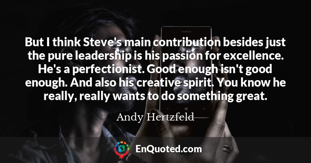 But I think Steve's main contribution besides just the pure leadership is his passion for excellence. He's a perfectionist. Good enough isn't good enough. And also his creative spirit. You know he really, really wants to do something great.