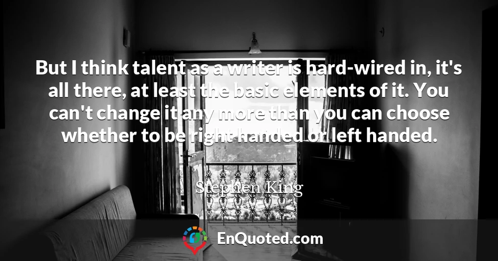 But I think talent as a writer is hard-wired in, it's all there, at least the basic elements of it. You can't change it any more than you can choose whether to be right handed or left handed.