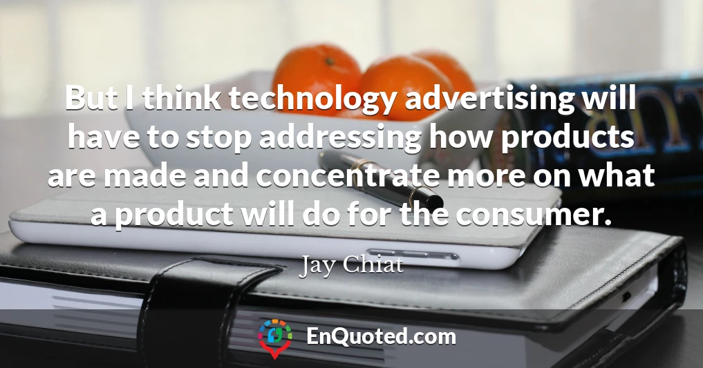 But I think technology advertising will have to stop addressing how products are made and concentrate more on what a product will do for the consumer.