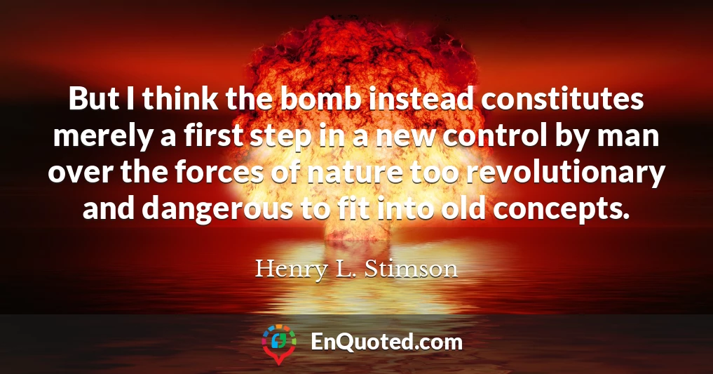 But I think the bomb instead constitutes merely a first step in a new control by man over the forces of nature too revolutionary and dangerous to fit into old concepts.