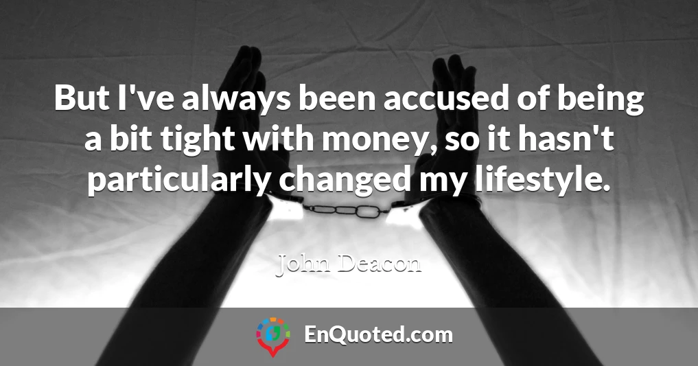 But I've always been accused of being a bit tight with money, so it hasn't particularly changed my lifestyle.