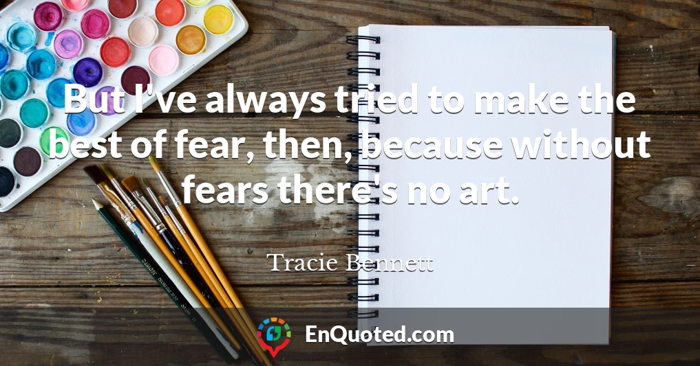 But I've always tried to make the best of fear, then, because without fears there's no art.