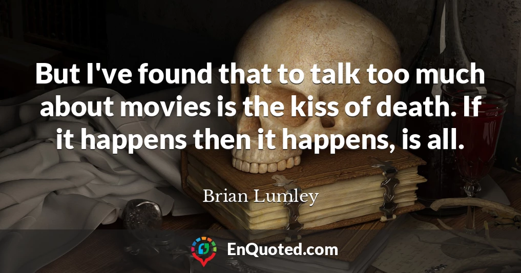 But I've found that to talk too much about movies is the kiss of death. If it happens then it happens, is all.