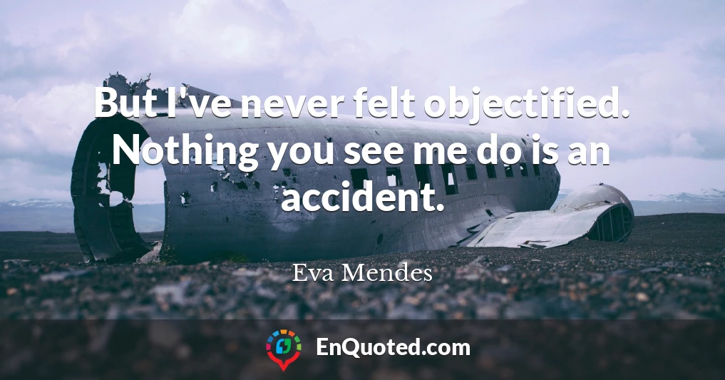 But I've never felt objectified. Nothing you see me do is an accident.