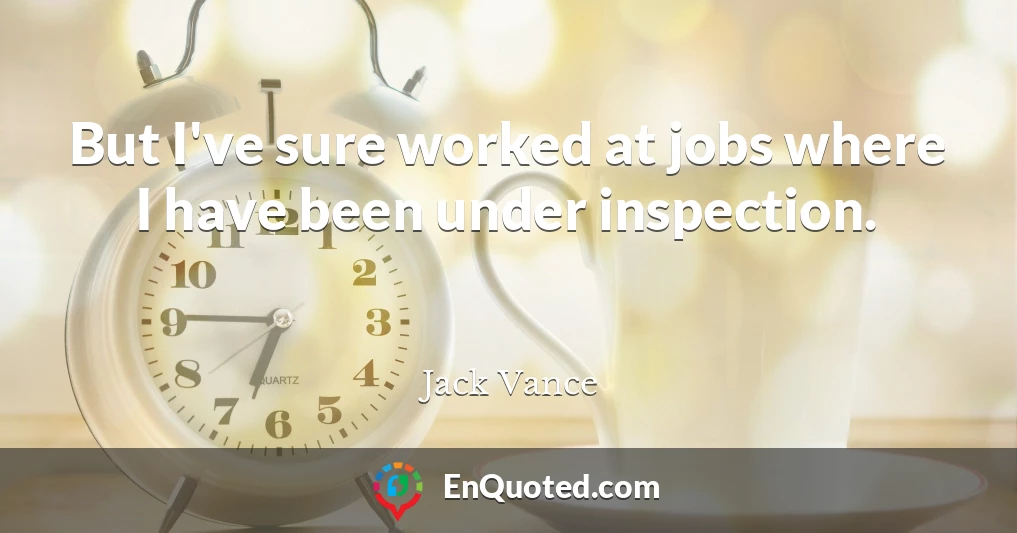 But I've sure worked at jobs where I have been under inspection.