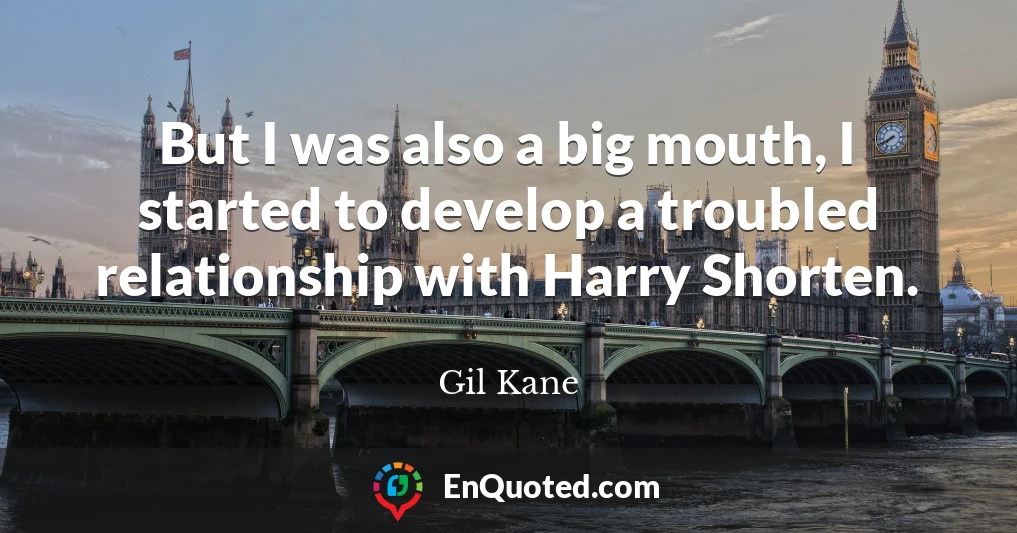 But I was also a big mouth, I started to develop a troubled relationship with Harry Shorten.