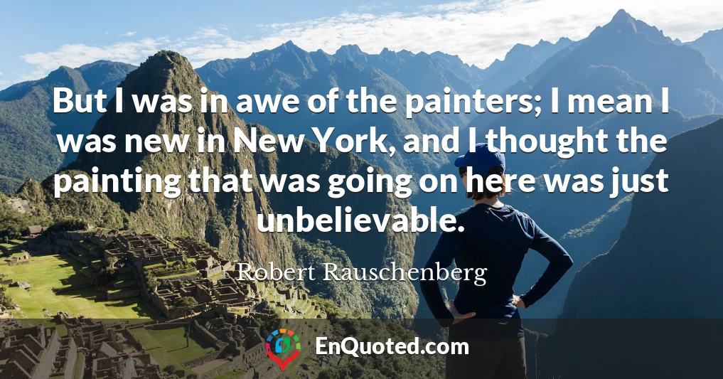 But I was in awe of the painters; I mean I was new in New York, and I thought the painting that was going on here was just unbelievable.