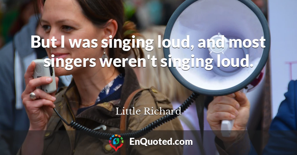 But I was singing loud, and most singers weren't singing loud.